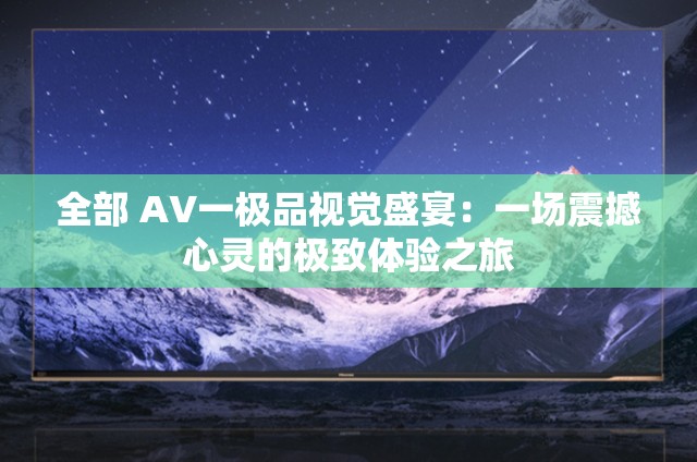 全部 A∨一極品視覺(jué)盛宴：一場(chǎng)震撼心靈的極致體驗(yàn)之旅