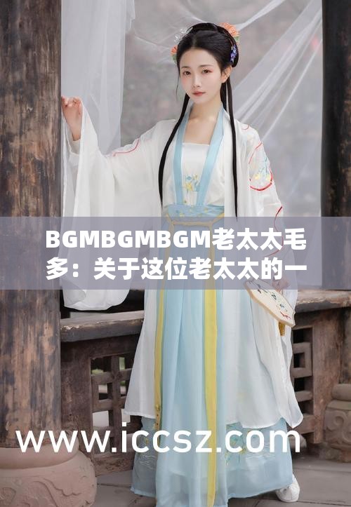 BGMBGMBGM老太太毛多：關(guān)于這位老太太的一些事