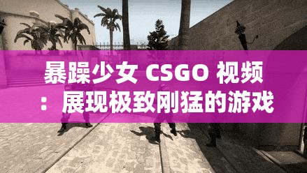 暴躁少女 CSGO 視頻：展現(xiàn)極致剛猛的游戲風采