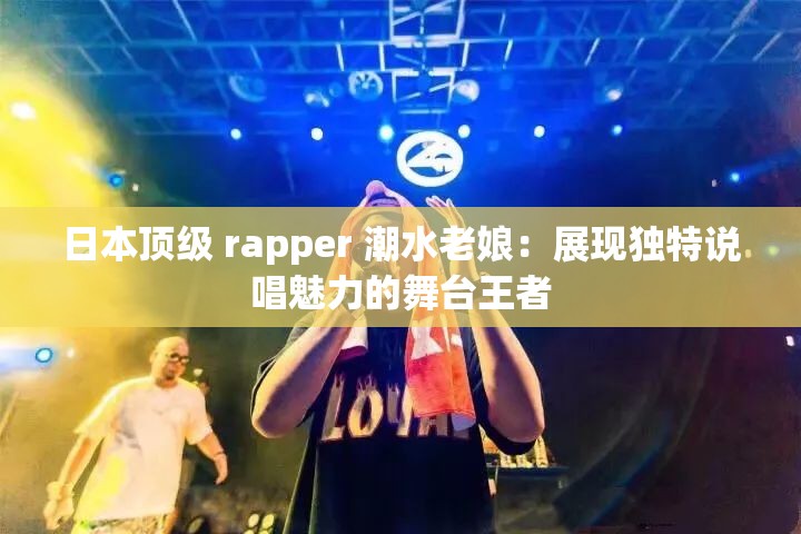 日本頂級 rapper 潮水老娘：展現(xiàn)獨特說唱魅力的舞臺王者