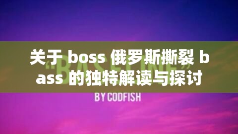 關(guān)于 boss 俄羅斯撕裂 bass 的獨特解讀與探討