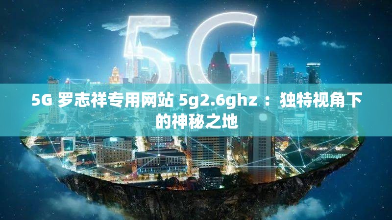 5G 羅志祥專(zhuān)用網(wǎng)站 5g2.6ghz ：獨(dú)特視角下的神秘之地