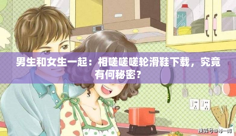 男生和女生一起：相嗟嗟嗟輪滑鞋下載，究竟有何秘密？