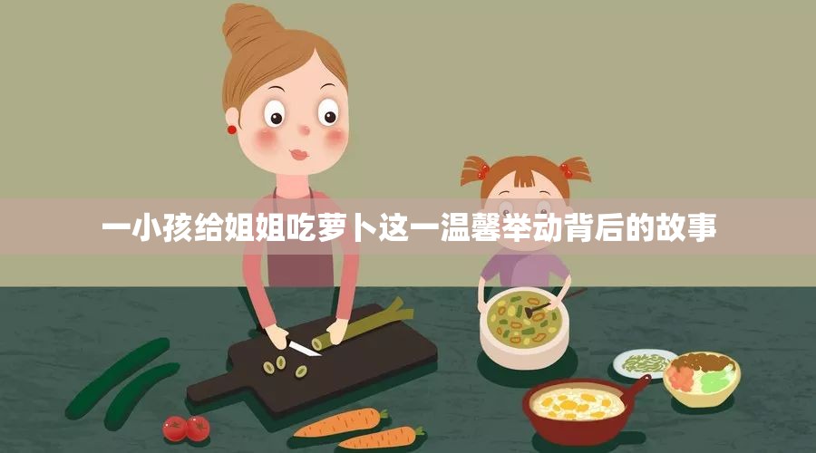 一小孩給姐姐吃蘿卜這一溫馨舉動(dòng)背后的故事