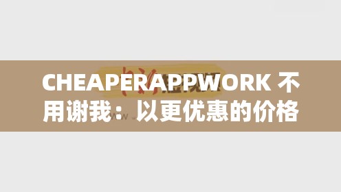 CHEAPERAPPWORK 不用謝我：以更優(yōu)惠的價格享受更優(yōu)質(zhì)的 APP 服務