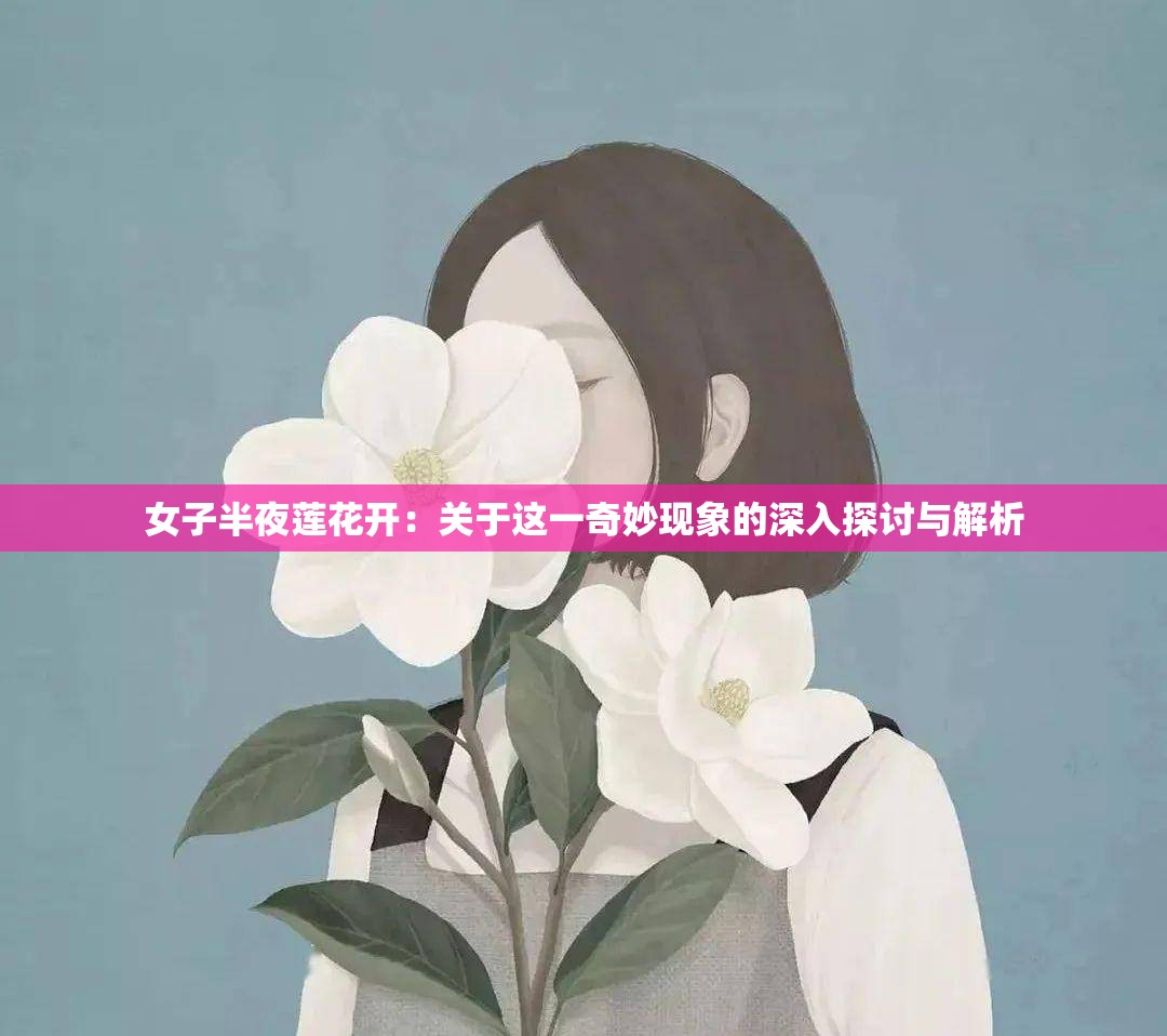 女子半夜蓮花開(kāi)：關(guān)于這一奇妙現(xiàn)象的深入探討與解析