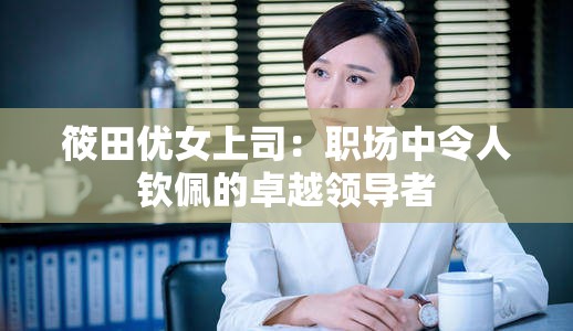 筱田優(yōu)女上司：職場中令人欽佩的卓越領導者