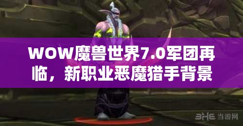 WOW魔獸世界7.0軍團再臨，新職業(yè)惡魔獵手背景故事與技能特性科普解析