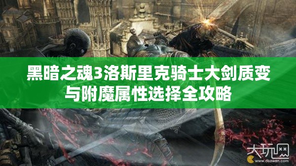 黑暗之魂3洛斯里克騎士大劍質(zhì)變與附魔屬性選擇全攻略