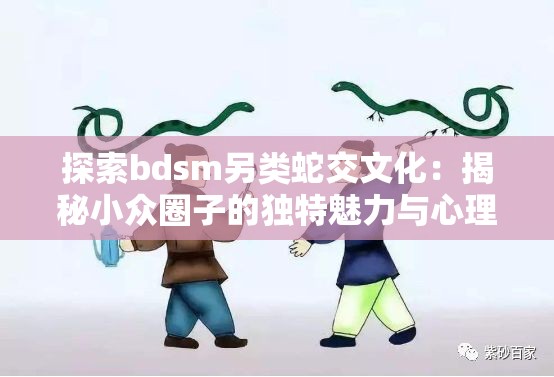 探索bdsm另類蛇交文化：揭秘小眾圈子的獨(dú)特魅力與心理需求