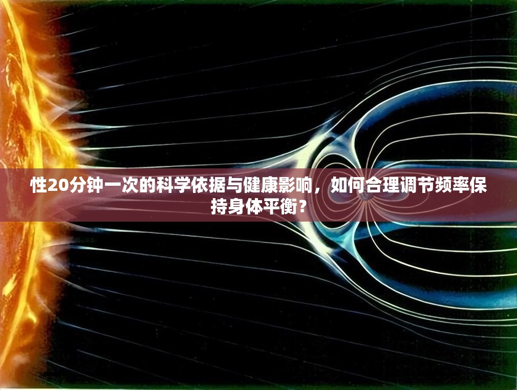 性20分鐘一次的科學依據(jù)與健康影響，如何合理調(diào)節(jié)頻率保持身體平衡？