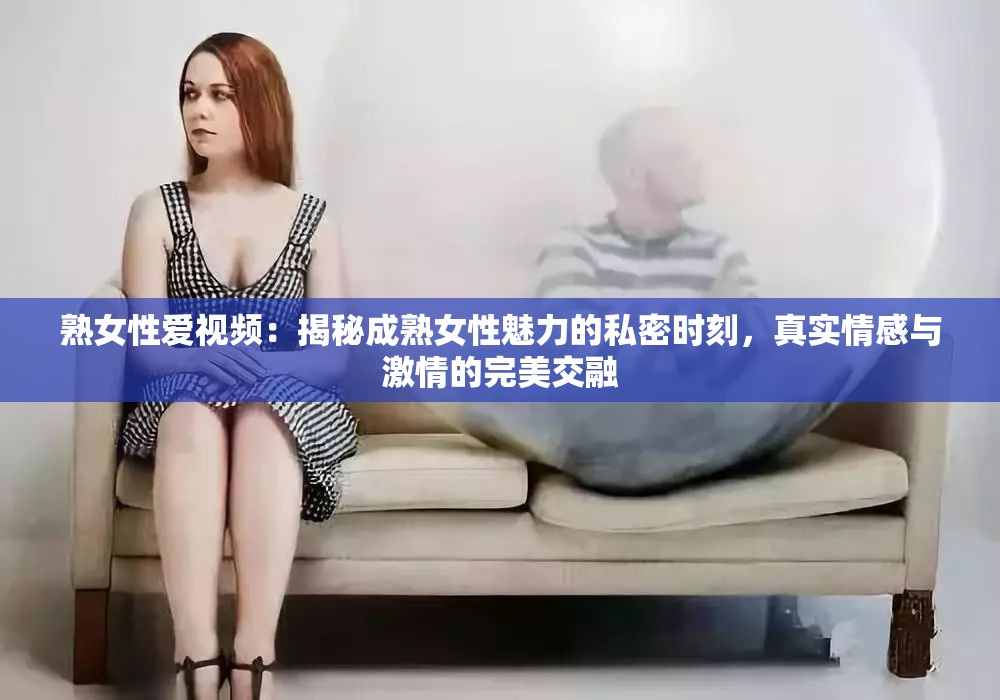 熟女性愛視頻：揭秘成熟女性魅力的私密時刻，真實情感與激情的完美交融