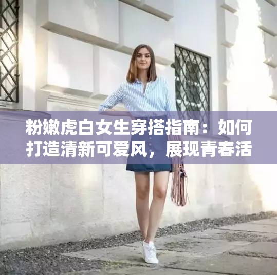 粉嫩虎白女生穿搭指南：如何打造清新可愛風，展現青春活力與時尚魅力