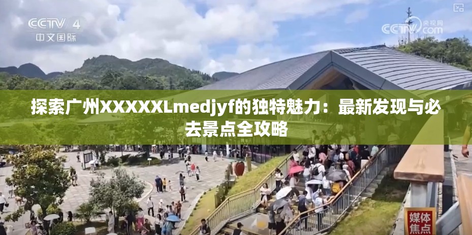 探索廣州XXXXXLmedjyf的獨(dú)特魅力：最新發(fā)現(xiàn)與必去景點(diǎn)全攻略