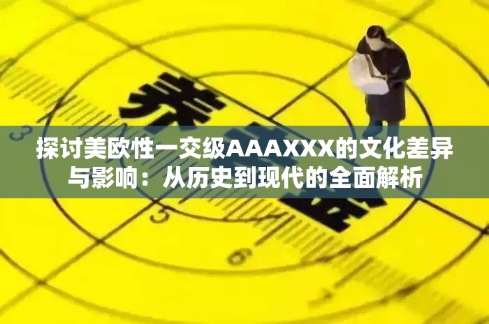 探討美歐性一交級AAAXXX的文化差異與影響：從歷史到現(xiàn)代的全面解析