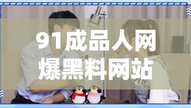 91成品人網爆黑料網站引發(fā)熱議，網友紛紛揭露背后真相與內幕