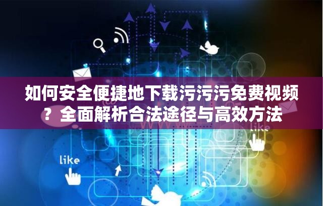 如何安全便捷地下載污污污免費(fèi)視頻？全面解析合法途徑與高效方法