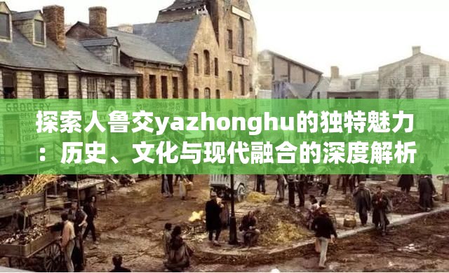 探索人魯交yazhonghu的獨特魅力：歷史、文化與現(xiàn)代融合的深度解析