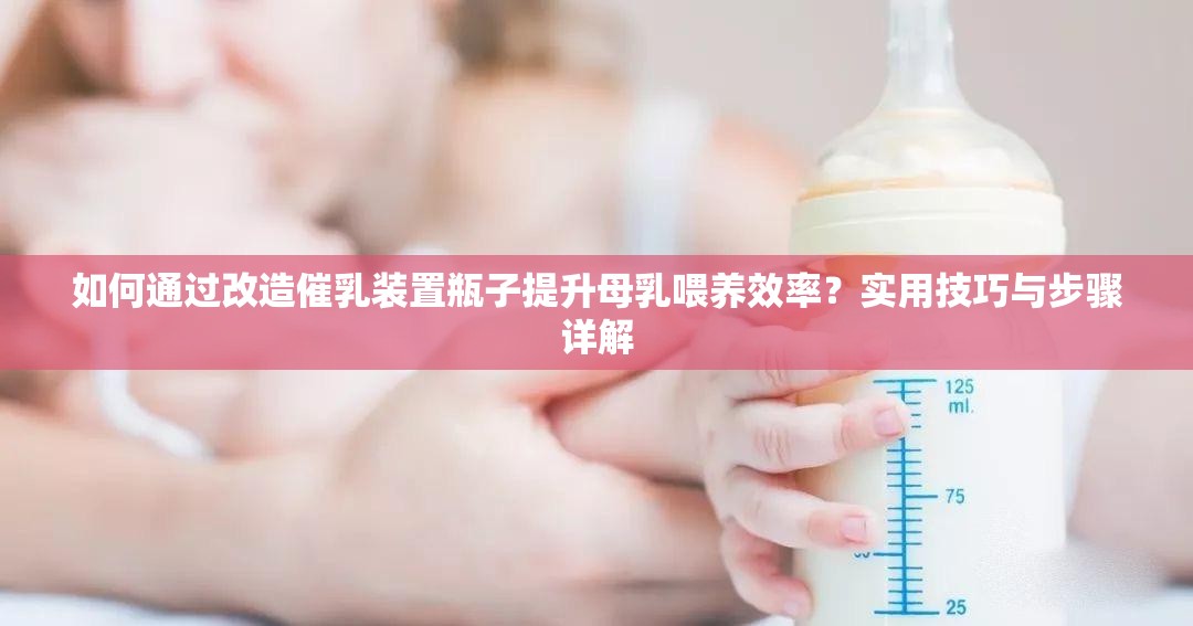 如何通過改造催乳裝置瓶子提升母乳喂養(yǎng)效率？實(shí)用技巧與步驟詳解