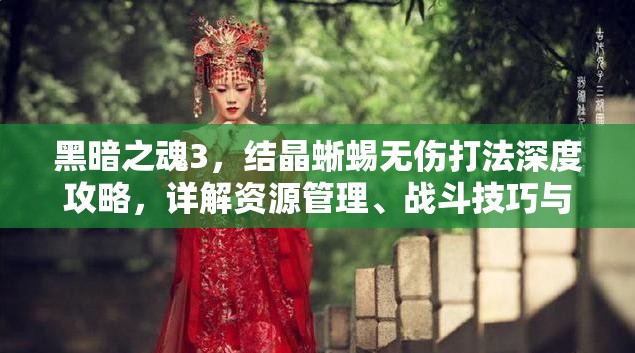 黑暗之魂3，結晶蜥蜴無傷打法深度攻略，詳解資源管理、戰(zhàn)斗技巧與價值最大化