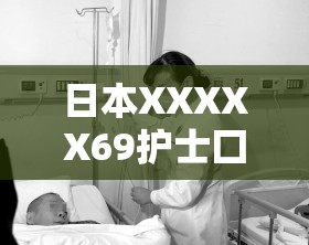 日本XXXXX69護(hù)士囗交大交事件的詳細(xì)經(jīng)過(guò)與相關(guān)背景解析，引發(fā)網(wǎng)友熱議與關(guān)注