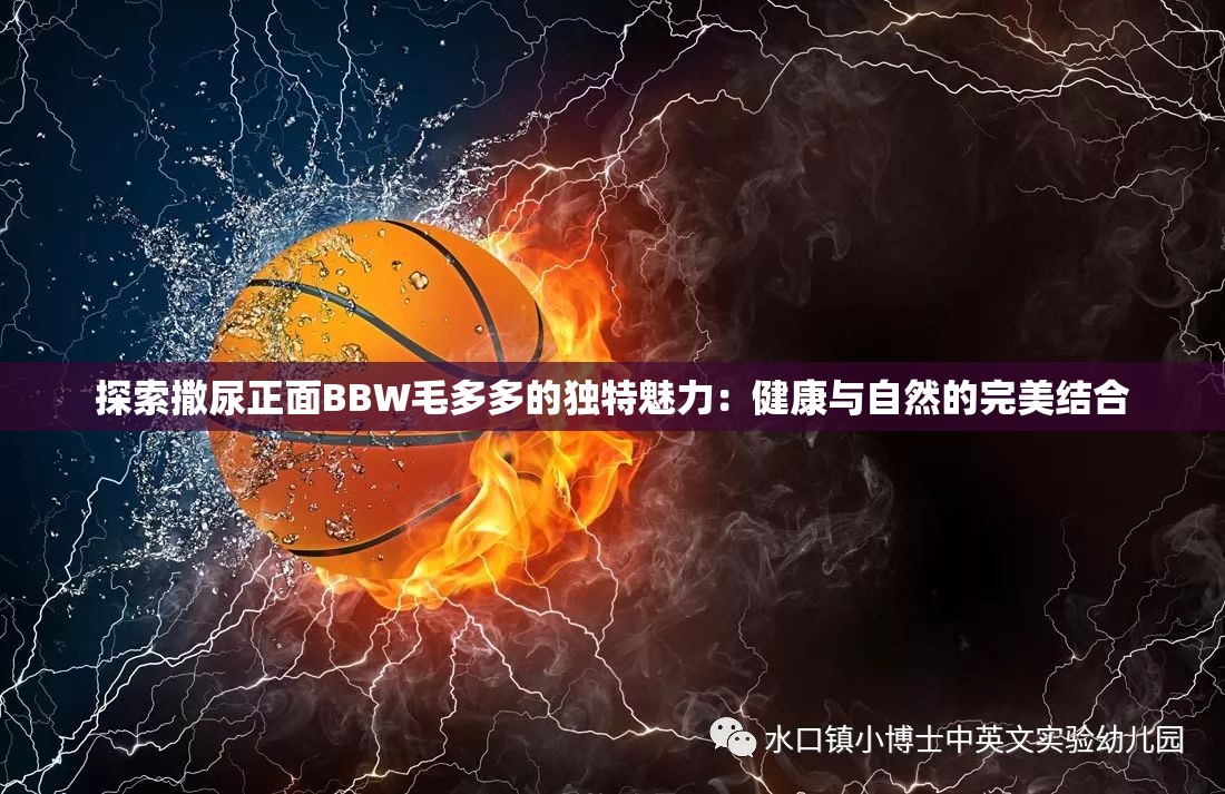 探索撒尿正面BBW毛多多的獨特魅力：健康與自然的完美結合