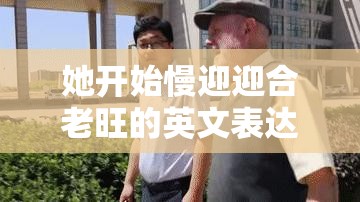 她開始慢迎迎合老旺的英文表達(dá)及文化背景解析：深入探討這一獨(dú)特行為模式