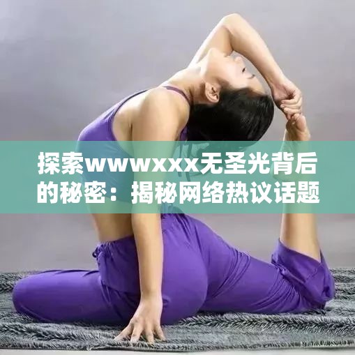 探索wwwxxx無(wú)圣光背后的秘密：揭秘網(wǎng)絡(luò)熱議話(huà)題的真相與影響