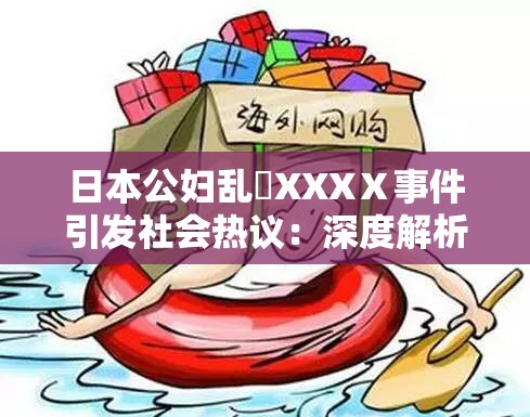 日本公婦亂婬XXXⅩ事件引發(fā)社會熱議：深度解析其背后的文化與社會影響