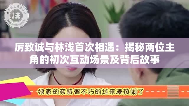 厲致誠與林淺首次相遇：揭秘兩位主角的初次互動(dòng)場景及背后故事