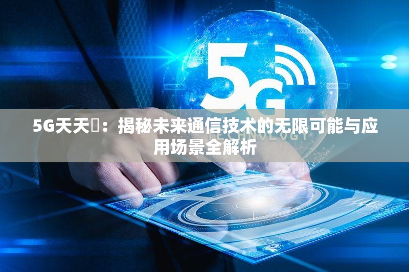 5G天天奭：揭秘未來通信技術的無限可能與應用場景全解析