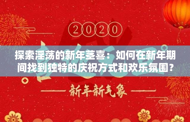 探索淫蕩的新年莖喜：如何在新年期間找到獨(dú)特的慶祝方式和歡樂氛圍？