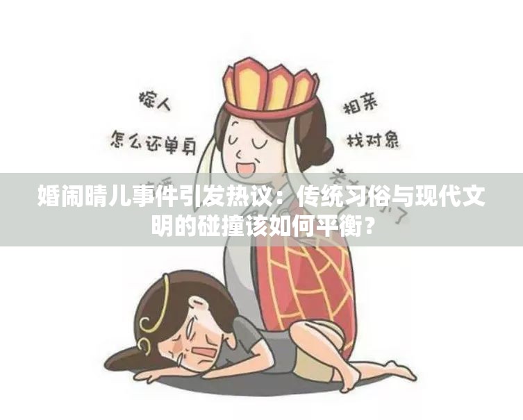 婚鬧晴兒事件引發(fā)熱議：傳統(tǒng)習(xí)俗與現(xiàn)代文明的碰撞該如何平衡？