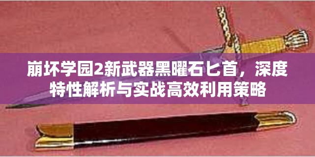 崩壞學(xué)園2新武器黑曜石匕首，深度特性解析與實(shí)戰(zhàn)高效利用策略