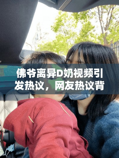 佛爺離異D奶視頻引發(fā)熱議，網友熱議背后的情感故事與生活選擇