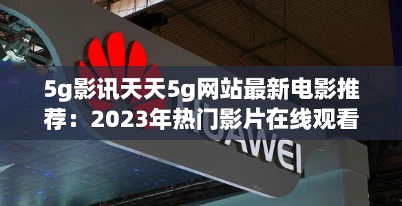 5g影訊天天5g網(wǎng)站最新電影推薦：2023年熱門(mén)影片在線觀看及高清下載指南