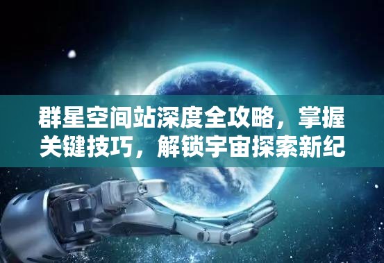 群星空間站深度全攻略，掌握關(guān)鍵技巧，解鎖宇宙探索新紀(jì)元之旅