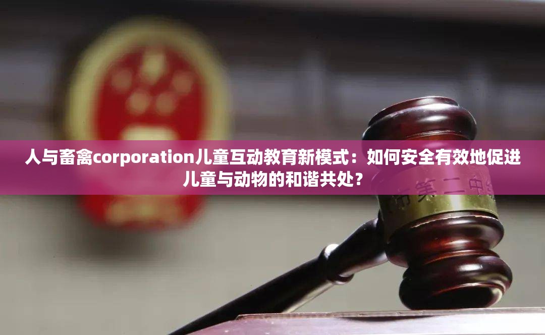 人與畜禽corporation兒童互動教育新模式：如何安全有效地促進(jìn)兒童與動物的和諧共處？