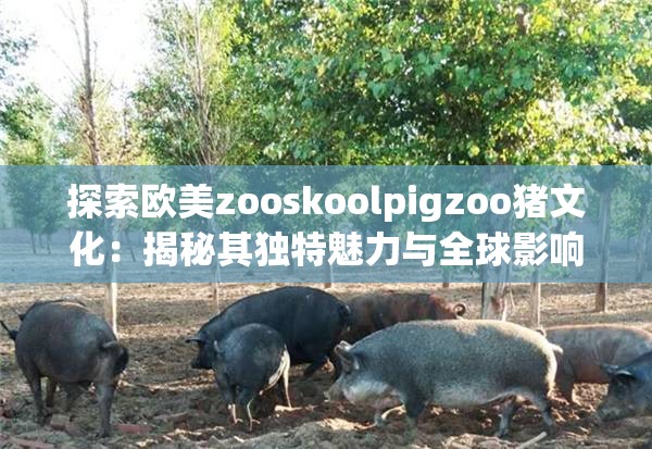 探索歐美zooskoolpigzoo豬文化：揭秘其獨(dú)特魅力與全球影響力