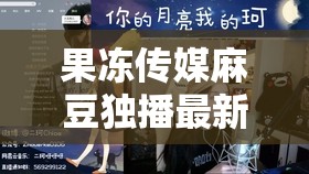 果凍傳媒麻豆獨播最新劇情解析：獨家揭秘幕后花絮與角色深度剖析