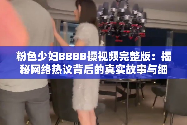 粉色少婦BBBB搡視頻完整版：揭秘網絡熱議背后的真實故事與細節(jié)解析