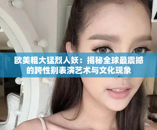 歐美粗大猛烈人妖：揭秘全球最震撼的跨性別表演藝術與文化現(xiàn)象