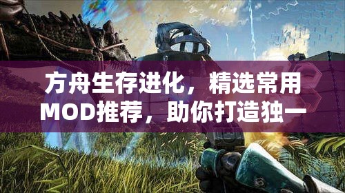 方舟生存進化，精選常用MOD推薦，助你打造獨一無二的個性化游戲世界