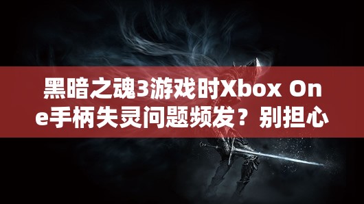 黑暗之魂3游戲時(shí)Xbox One手柄失靈問(wèn)題頻發(fā)？別擔(dān)心，這里有實(shí)用解決妙招！