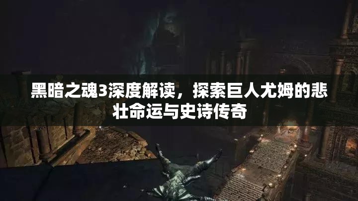 黑暗之魂3深度解讀，探索巨人尤姆的悲壯命運與史詩傳奇