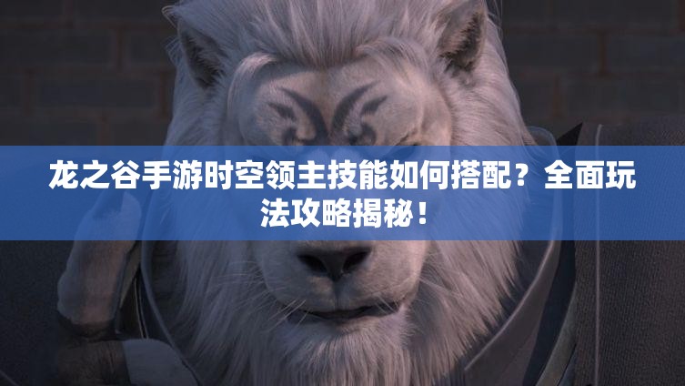 龍之谷手游時空領(lǐng)主技能如何搭配？全面玩法攻略揭秘！