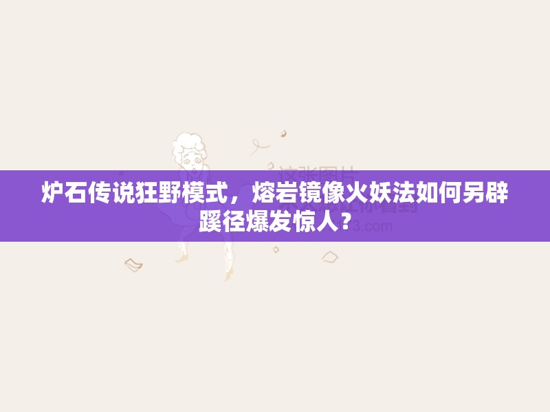 爐石傳說狂野模式，熔巖鏡像火妖法如何另辟蹊徑爆發(fā)驚人？