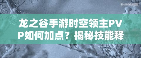 龍之谷手游時(shí)空領(lǐng)主PVP如何加點(diǎn)？揭秘技能釋放的藝術(shù)與懸念！