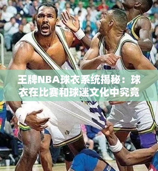 王牌NBA球衣系統(tǒng)揭秘：球衣在比賽和球迷文化中究竟扮演著怎樣的重要角色？