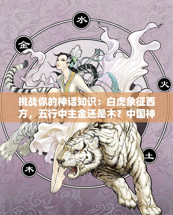 挑戰(zhàn)你的神話知識(shí)：白虎象征西方，五行中主金還是木？中國(guó)神話中的白虎與五行奧秘